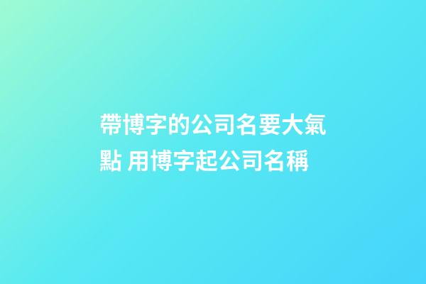 帶博字的公司名要大氣點 用博字起公司名稱-第1張-公司起名-玄機派